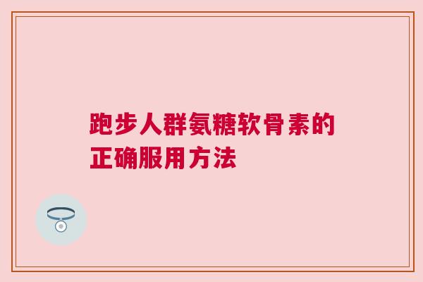 跑步人群氨糖软骨素的正确服用方法
