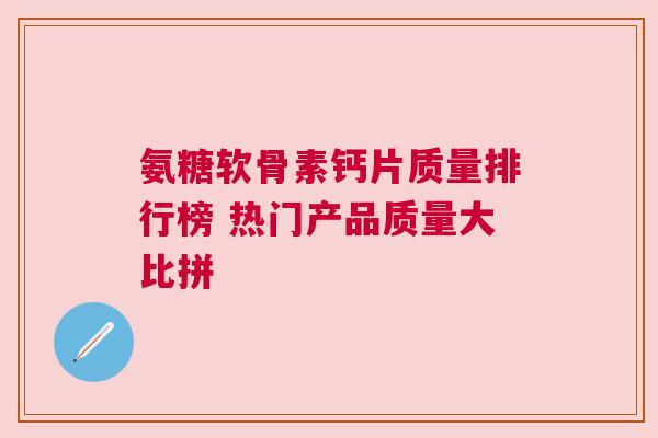 氨糖软骨素钙片质量排行榜 热门产品质量大比拼