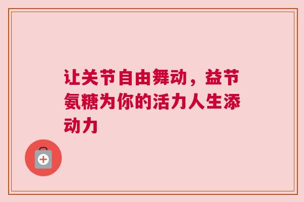 让关节自由舞动，益节氨糖为你的活力人生添动力