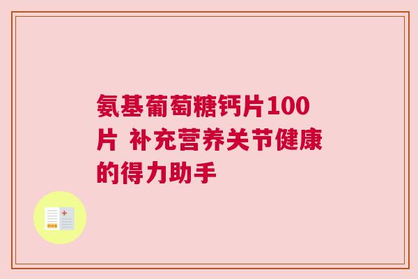 氨基葡萄糖钙片100片 补充营养关节健康的得力助手