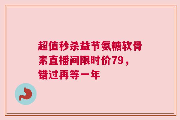 超值秒杀益节氨糖软骨素直播间限时价79，错过再等一年