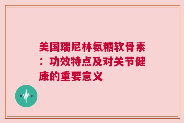 美国瑞尼林氨糖软骨素：功效特点及对关节健康的重要意义