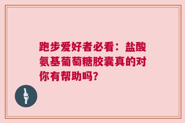 跑步爱好者必看：盐酸氨基葡萄糖胶囊真的对你有帮助吗？