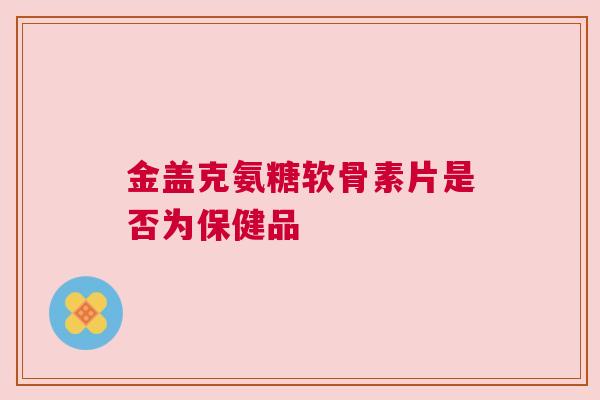 金盖克氨糖软骨素片是否为保健品