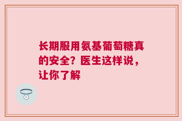 长期服用氨基葡萄糖真的安全？医生这样说，让你了解