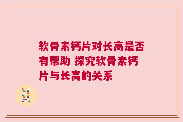 软骨素钙片对长高是否有帮助 探究软骨素钙片与长高的关系
