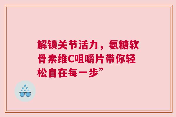解锁关节活力，氨糖软骨素维C咀嚼片带你轻松自在每一步”