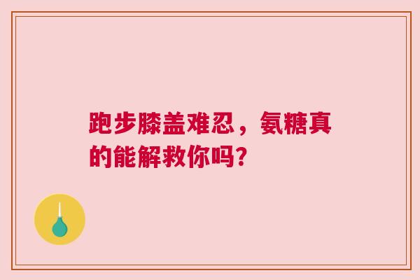 跑步膝盖难忍，氨糖真的能解救你吗？
