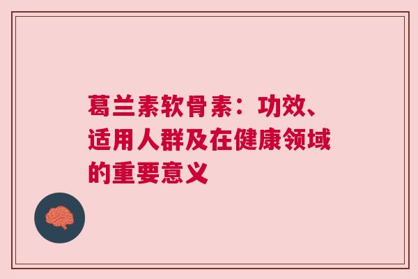 葛兰素软骨素：功效、适用人群及在健康领域的重要意义