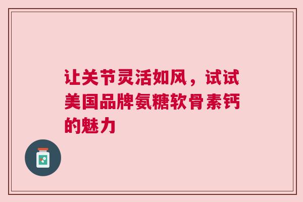 让关节灵活如风，试试美国品牌氨糖软骨素钙的魅力