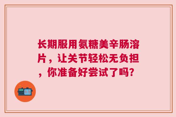 长期服用氨糖美辛肠溶片，让关节轻松无负担，你准备好尝试了吗？