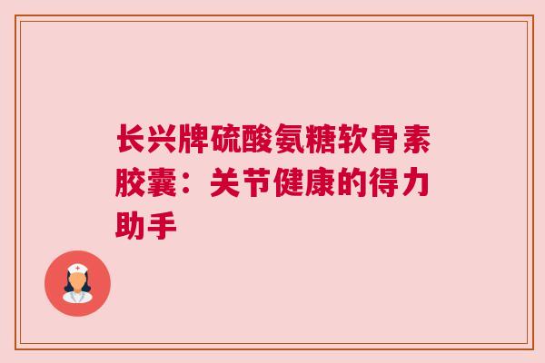 长兴牌硫酸氨糖软骨素胶囊：关节健康的得力助手