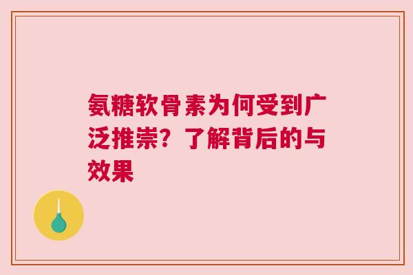 氨糖软骨素为何受到广泛推崇？了解背后的与效果
