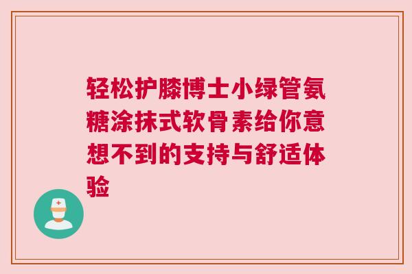 轻松护膝博士小绿管氨糖涂抹式软骨素给你意想不到的支持与舒适体验