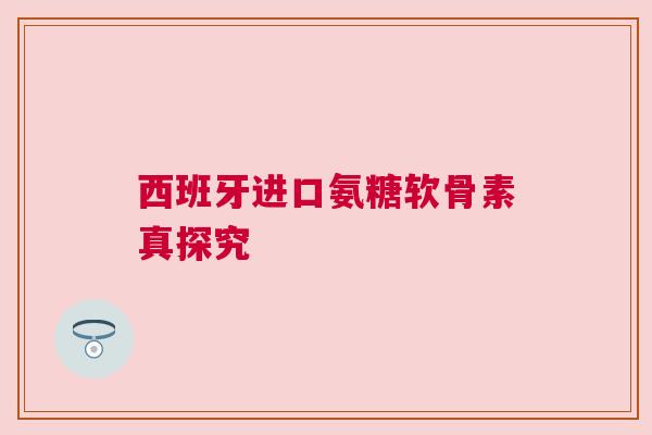西班牙进口氨糖软骨素真探究