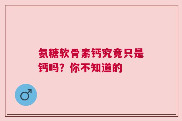 氨糖软骨素钙究竟只是钙吗？你不知道的