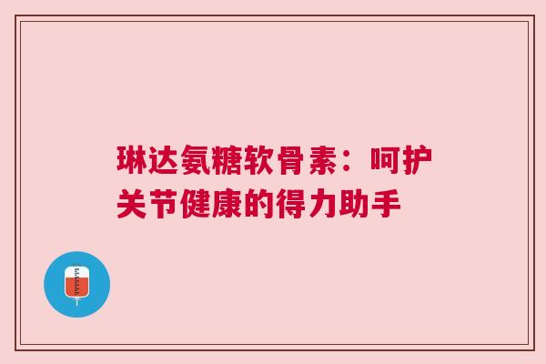 琳达氨糖软骨素：呵护关节健康的得力助手