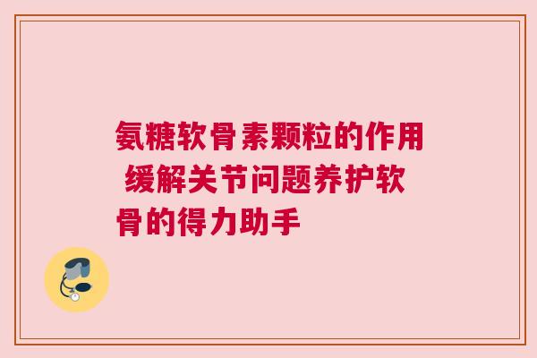 氨糖软骨素颗粒的作用 缓解关节问题养护软骨的得力助手