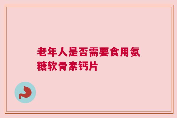 老年人是否需要食用氨糖软骨素钙片