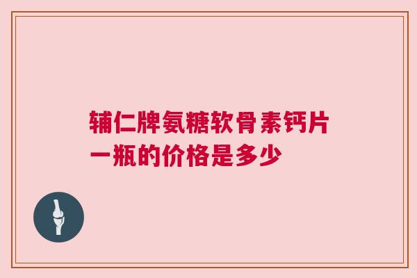 辅仁牌氨糖软骨素钙片一瓶的价格是多少