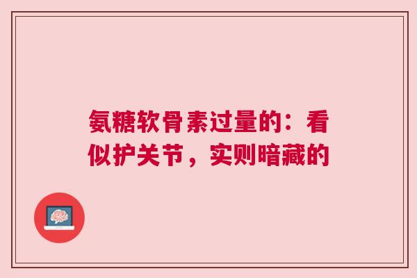 氨糖软骨素过量的：看似护关节，实则暗藏的
