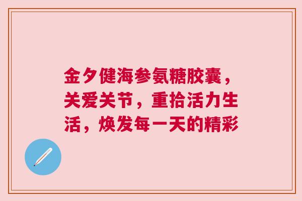 金夕健海参氨糖胶囊，关爱关节，重拾活力生活，焕发每一天的精彩