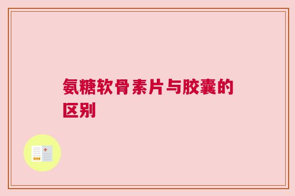 氨糖软骨素片与胶囊的区别