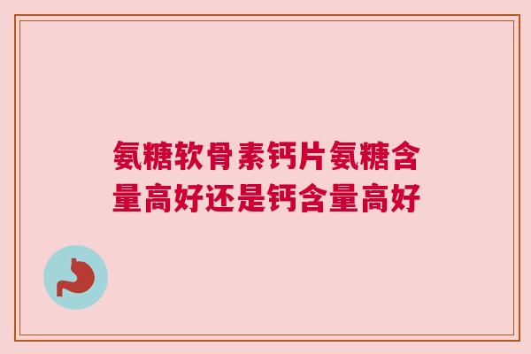 氨糖软骨素钙片氨糖含量高好还是钙含量高好