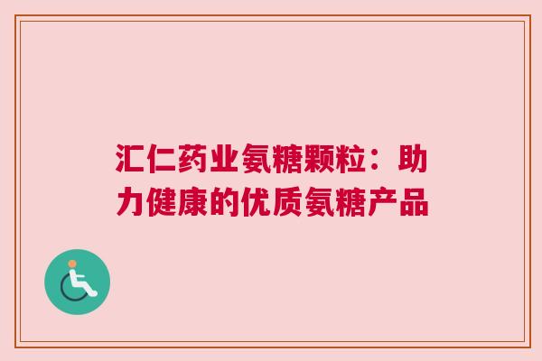 汇仁药业氨糖颗粒：助力健康的优质氨糖产品
