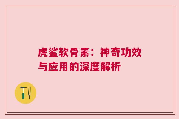 虎鲨软骨素：神奇功效与应用的深度解析