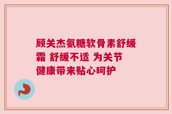 顾关杰氨糖软骨素舒缓霜 舒缓不适 为关节健康带来贴心呵护