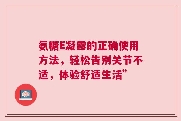 氨糖E凝露的正确使用方法，轻松告别关节不适，体验舒适生活”