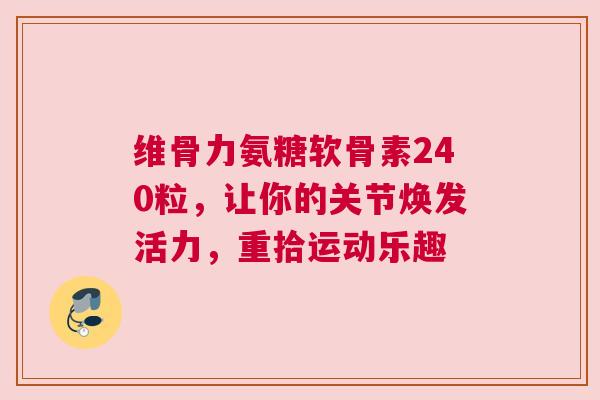 维骨力氨糖软骨素240粒，让你的关节焕发活力，重拾运动乐趣