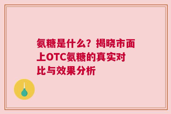 氨糖是什么？揭晓市面上OTC氨糖的真实对比与效果分析