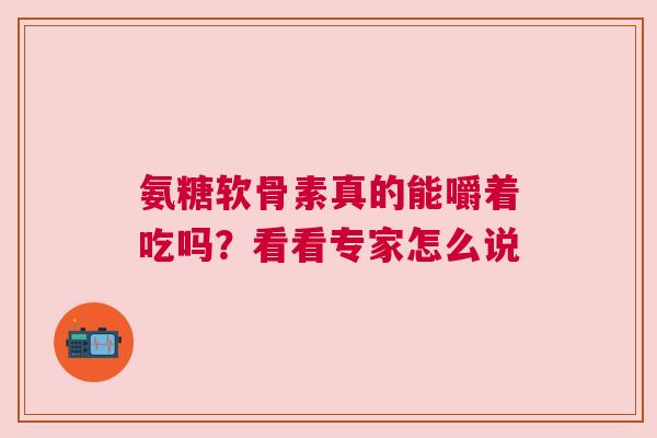 氨糖软骨素真的能嚼着吃吗？看看专家怎么说