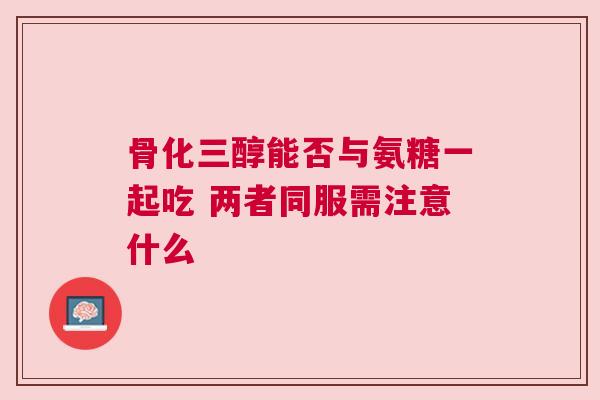 骨化三醇能否与氨糖一起吃 两者同服需注意什么