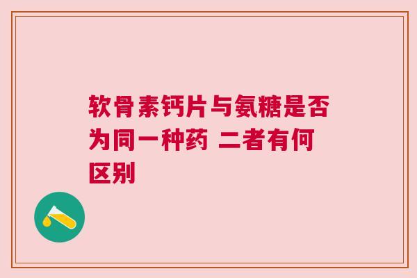 软骨素钙片与氨糖是否为同一种药 二者有何区别