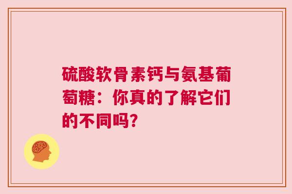 硫酸软骨素钙与氨基葡萄糖：你真的了解它们的不同吗？