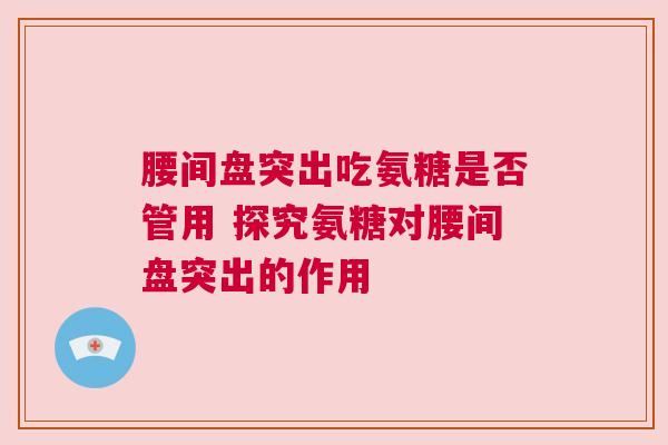 腰间盘突出吃氨糖是否管用 探究氨糖对腰间盘突出的作用