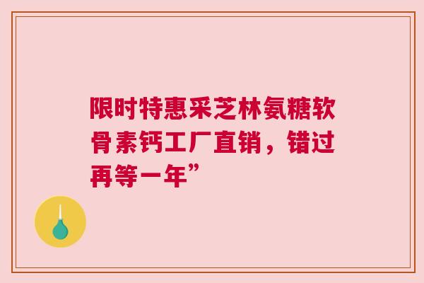 限时特惠采芝林氨糖软骨素钙工厂直销，错过再等一年”