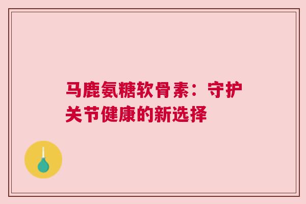 马鹿氨糖软骨素：守护关节健康的新选择
