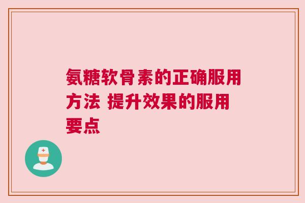 氨糖软骨素的正确服用方法 提升效果的服用要点
