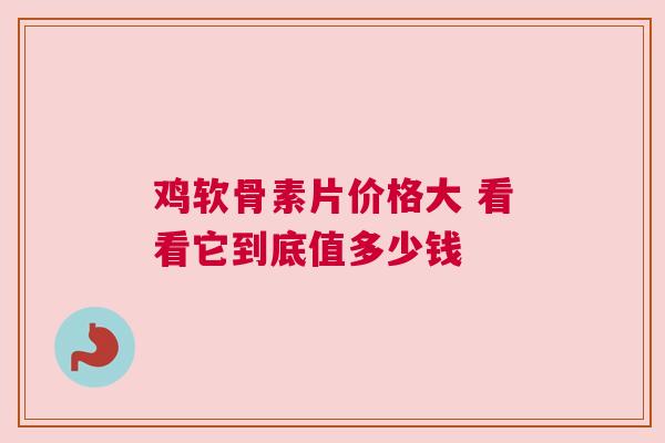 鸡软骨素片价格大 看看它到底值多少钱