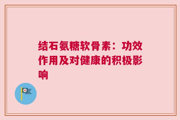 结石氨糖软骨素：功效作用及对健康的积极影响