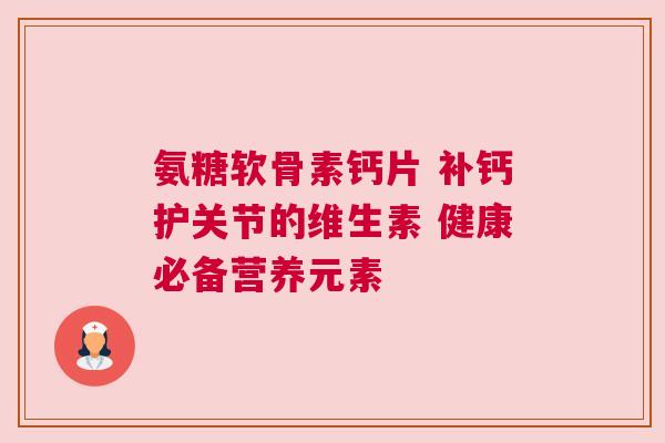 氨糖软骨素钙片 补钙护关节的维生素 健康必备营养元素