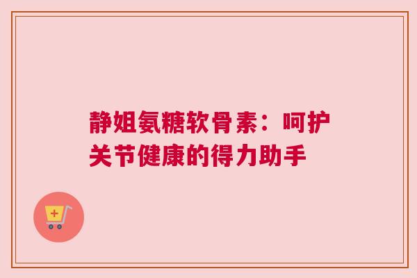 静姐氨糖软骨素：呵护关节健康的得力助手