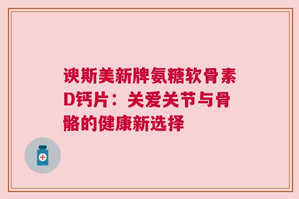 谀斯美新牌氨糖软骨素D钙片：关爱关节与骨骼的健康新选择