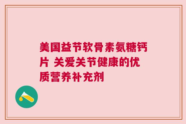 美国益节软骨素氨糖钙片 关爱关节健康的优质营养补充剂