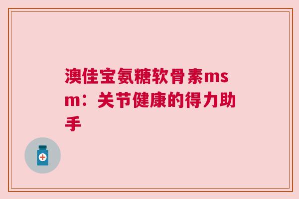 澳佳宝氨糖软骨素msm：关节健康的得力助手