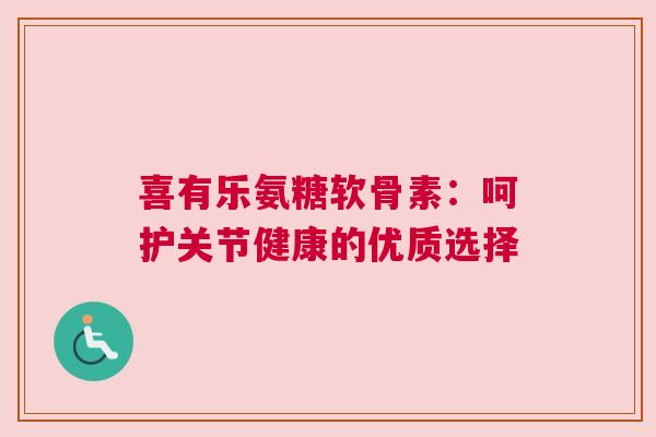 喜有乐氨糖软骨素：呵护关节健康的优质选择